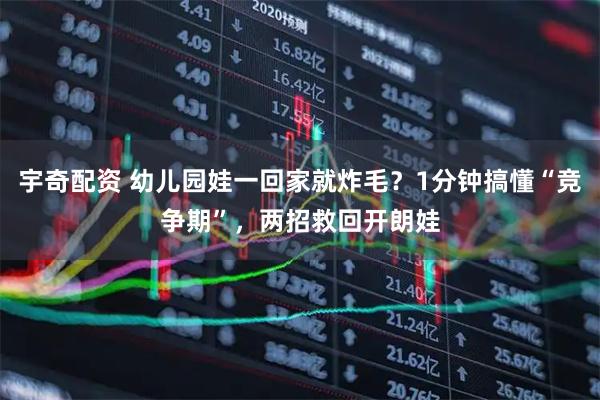 宇奇配资 幼儿园娃一回家就炸毛？1分钟搞懂“竞争期”，两招救回开朗娃