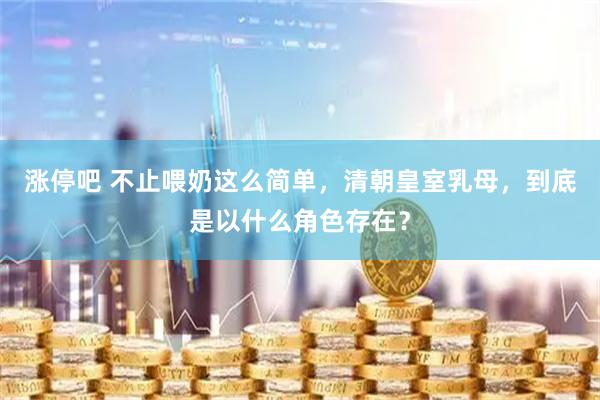 涨停吧 不止喂奶这么简单，清朝皇室乳母，到底是以什么角色存在？