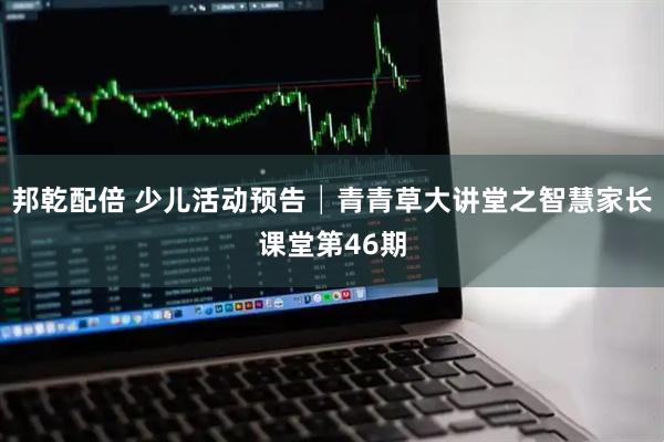 邦乾配倍 少儿活动预告│青青草大讲堂之智慧家长课堂第46期