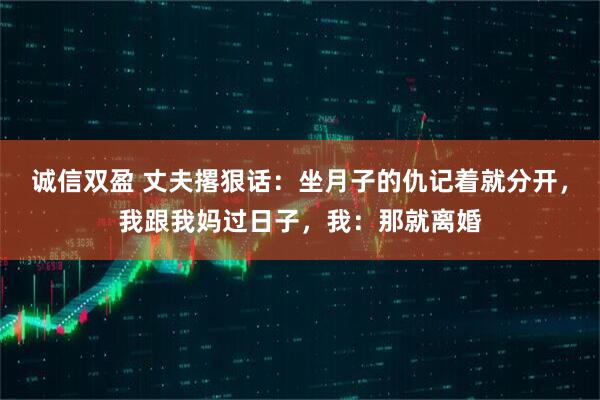 诚信双盈 丈夫撂狠话：坐月子的仇记着就分开，我跟我妈过日子，我：那就离婚