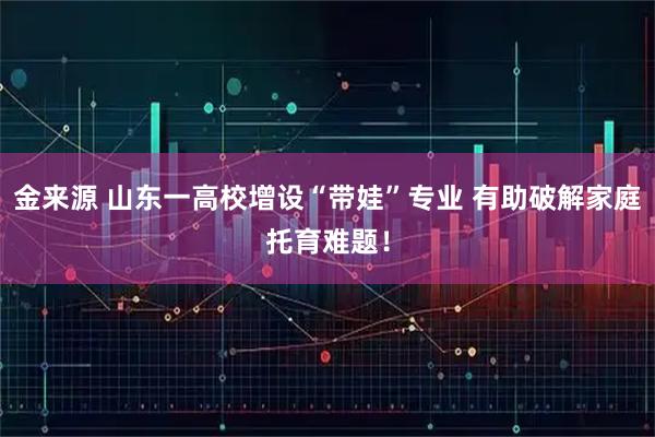 金来源 山东一高校增设“带娃”专业 有助破解家庭托育难题！
