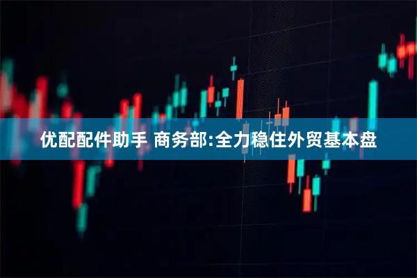 优配配件助手 商务部:全力稳住外贸基本盘