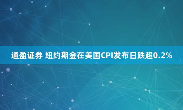 通盈证券 纽约期金在美国CPI发布日跌超0.2%