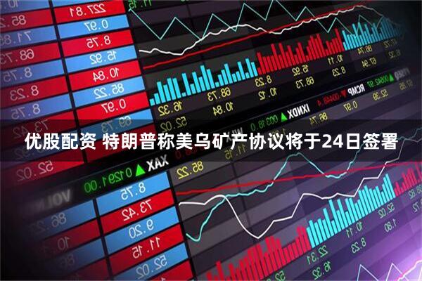 优股配资 特朗普称美乌矿产协议将于24日签署