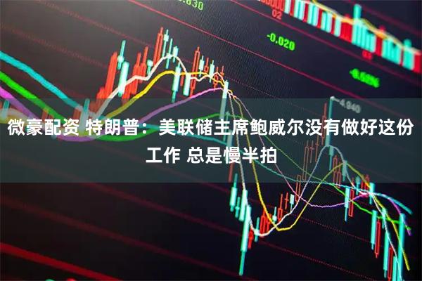 微豪配资 特朗普：美联储主席鲍威尔没有做好这份工作 总是慢半拍