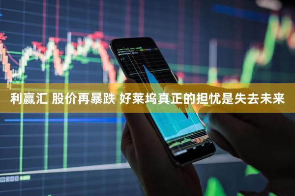 利赢汇 股价再暴跌 好莱坞真正的担忧是失去未来