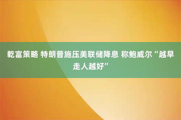 乾富策略 特朗普施压美联储降息 称鲍威尔“越早走人越好”