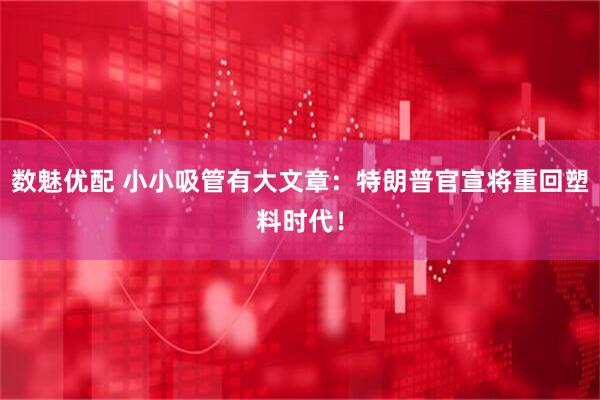数魅优配 小小吸管有大文章：特朗普官宣将重回塑料时代！