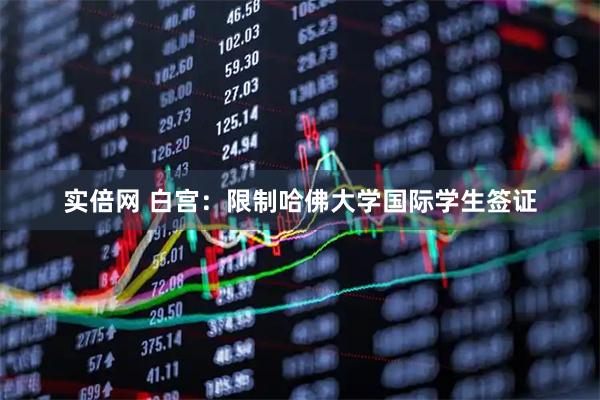 实倍网 白宫：限制哈佛大学国际学生签证