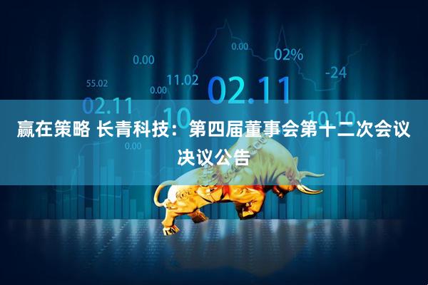赢在策略 长青科技：第四届董事会第十二次会议决议公告