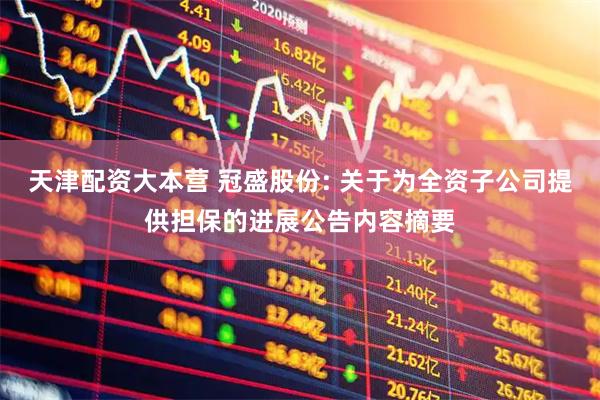 天津配资大本营 冠盛股份: 关于为全资子公司提供担保的进展公告内容摘要