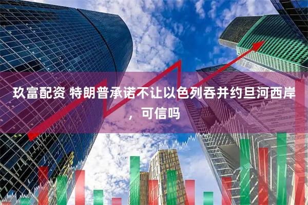 玖富配资 特朗普承诺不让以色列吞并约旦河西岸，可信吗