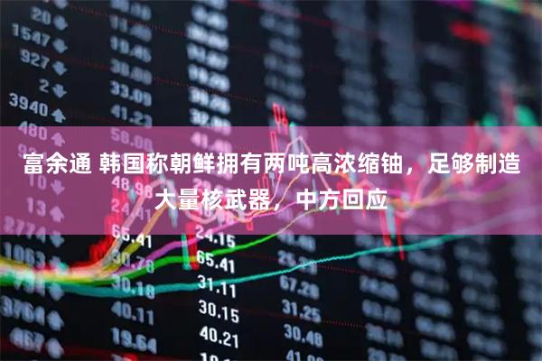富余通 韩国称朝鲜拥有两吨高浓缩铀，足够制造大量核武器，中方回应