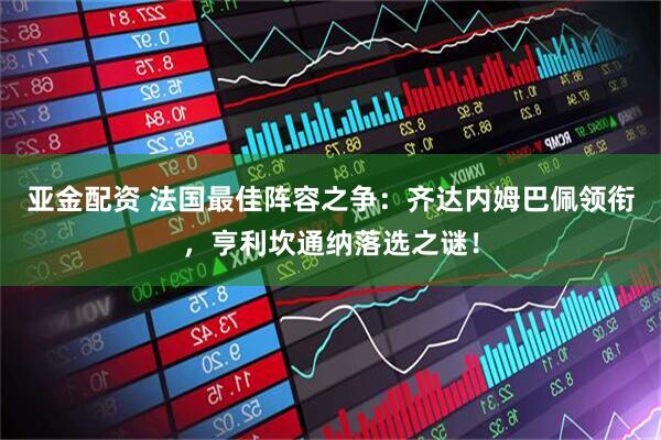 亚金配资 法国最佳阵容之争：齐达内姆巴佩领衔，亨利坎通纳落选之谜！