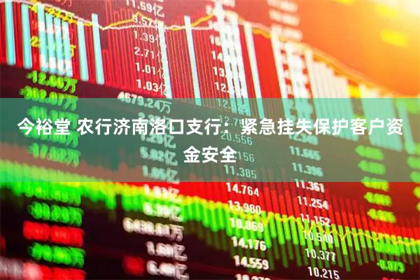 今裕堂 农行济南洛口支行：紧急挂失保护客户资金安全