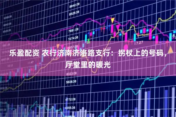 乐盈配资 农行济南济洛路支行：拐杖上的号码，厅堂里的暖光