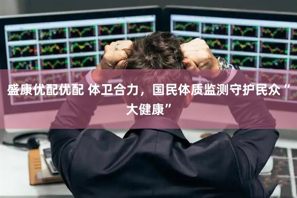盛康优配优配 体卫合力，国民体质监测守护民众“大健康”
