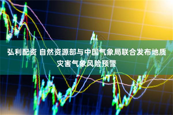 弘利配资 自然资源部与中国气象局联合发布地质灾害气象风险预警