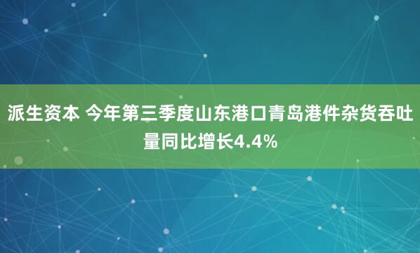 派生资本 今年第三季度山东港口青岛港件杂货吞吐量同比增长4.4%