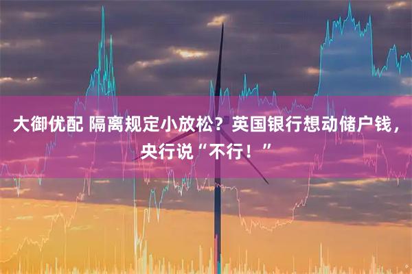大御优配 隔离规定小放松？英国银行想动储户钱，央行说“不行！”