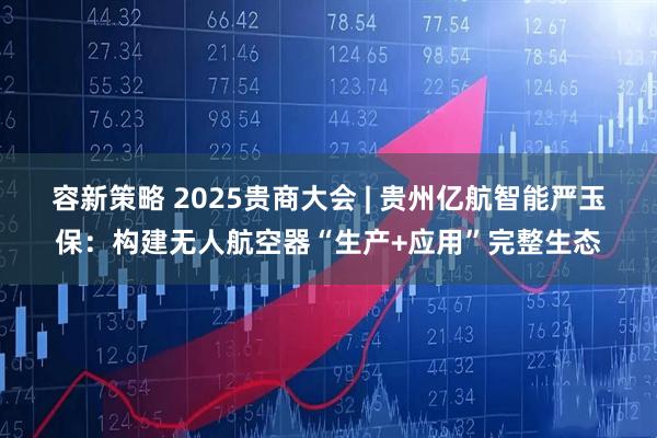 容新策略 2025贵商大会 | 贵州亿航智能严玉保:构建无人航空器“生产+应用”完整生态
