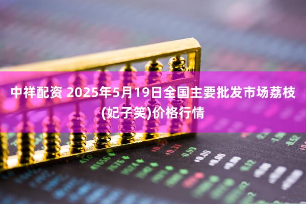 中祥配资 2025年5月19日全国主要批发市场荔枝(妃子笑)价格行情