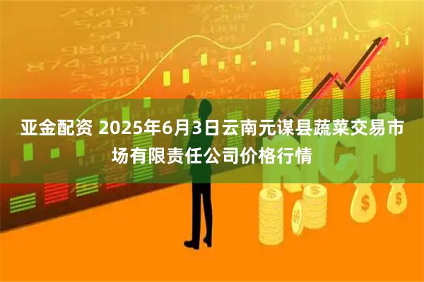 亚金配资 2025年6月3日云南元谋县蔬菜交易市场有限责任公司价格行情