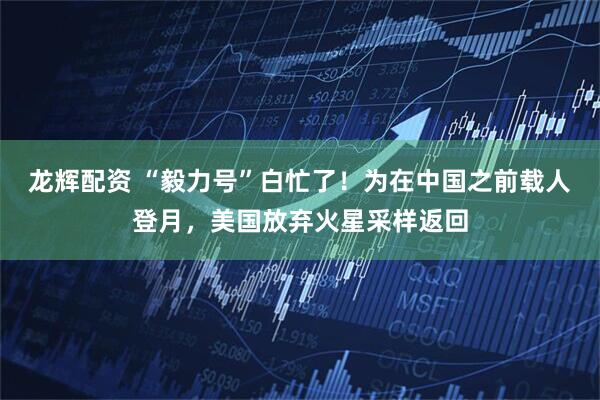 龙辉配资 “毅力号”白忙了！为在中国之前载人登月，美国放弃火星采样返回