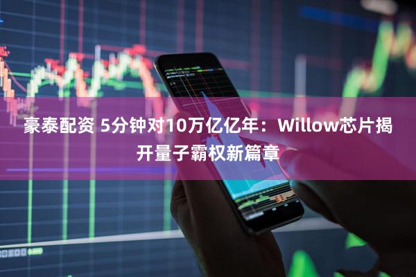 豪泰配资 5分钟对10万亿亿年:Willow芯片揭开量子霸权新篇章