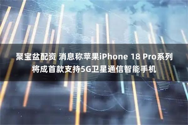 聚宝盆配资 消息称苹果iPhone 18 Pro系列将成首款支持5G卫星通信智能手机