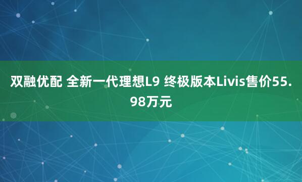双融优配 全新一代理想L9 终极版本Livis售价55.98万元