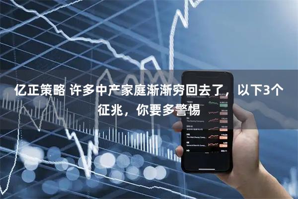 亿正策略 许多中产家庭渐渐穷回去了，以下3个征兆，你要多警惕