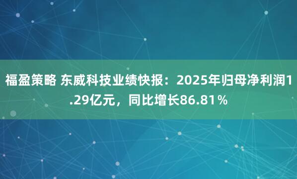 福盈策略 东威科技业绩快报：2025年归母净利润1.29亿元，同比增长86.81％