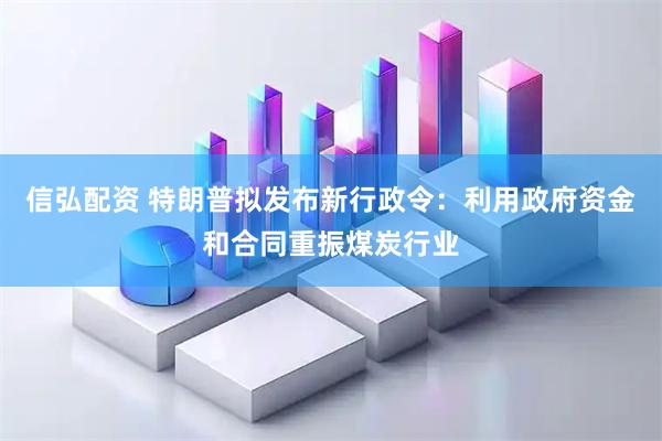 信弘配资 特朗普拟发布新行政令：利用政府资金和合同重振煤炭行业