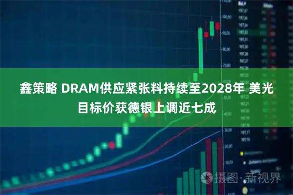 鑫策略 DRAM供应紧张料持续至2028年 美光目标价获德银上调近七成