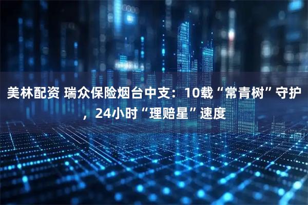 美林配资 瑞众保险烟台中支：10载“常青树”守护，24小时“理赔星”速度