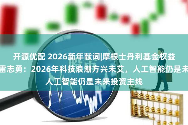 开源优配 2026新年献词|摩根士丹利基金权益投资部总监雷志勇：2026年科技浪潮方兴未艾，人工智能仍是未来投资主线