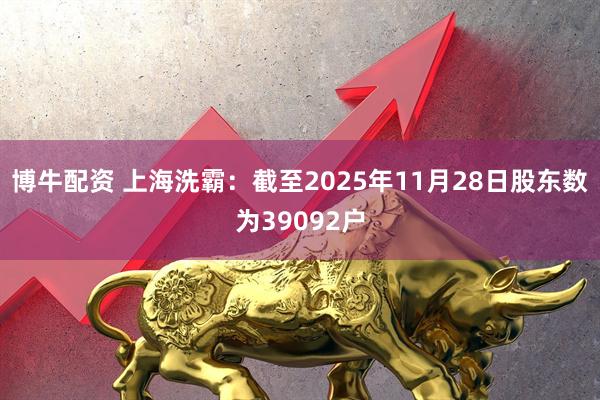 博牛配资 上海洗霸：截至2025年11月28日股东数为39092户