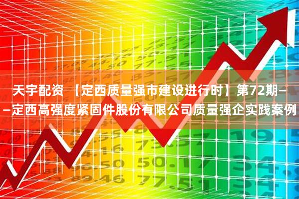 天宇配资 【定西质量强市建设进行时】第72期——定西高强度紧固件股份有限公司质量强企实践案例