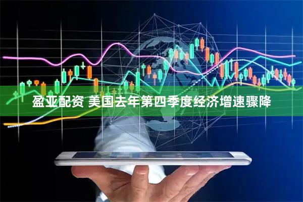 盈亚配资 美国去年第四季度经济增速骤降