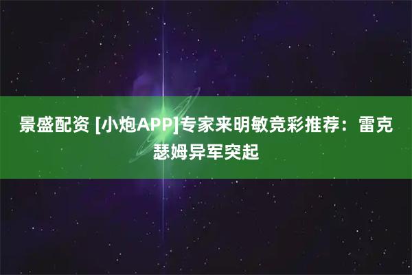 景盛配资 [小炮APP]专家来明敏竞彩推荐：雷克瑟姆异军突起