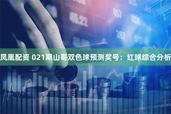 凤凰配资 021期山哥双色球预测奖号：红球综合分析