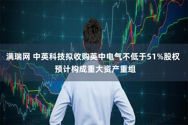 满瑞网 中英科技拟收购英中电气不低于51%股权  预计构成重大资产重组