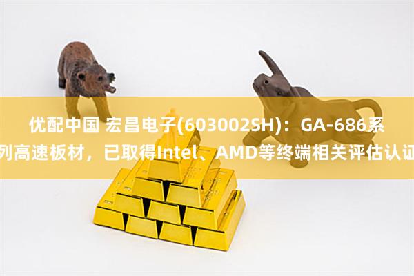 优配中国 宏昌电子(603002SH)：GA-686系列高速板材，已取得Intel、AMD等终端相关评估认证