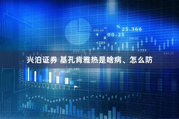 兴泊证券 基孔肯雅热是啥病、怎么防