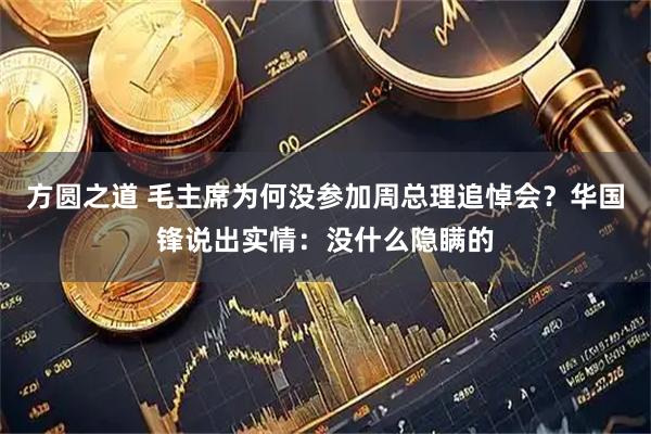 方圆之道 毛主席为何没参加周总理追悼会？华国锋说出实情：没什么隐瞒的