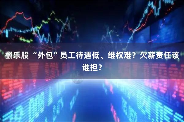 翻乐股 “外包”员工待遇低、维权难？欠薪责任该谁担？