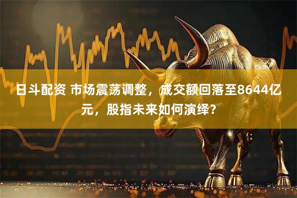 日斗配资 市场震荡调整，成交额回落至8644亿元，股指未来如何演绎？