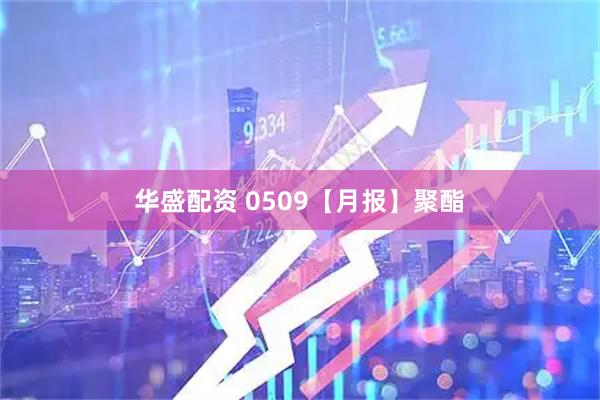 华盛配资 0509【月报】聚酯