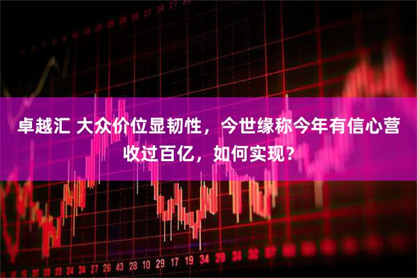 卓越汇 大众价位显韧性，今世缘称今年有信心营收过百亿，如何实现？